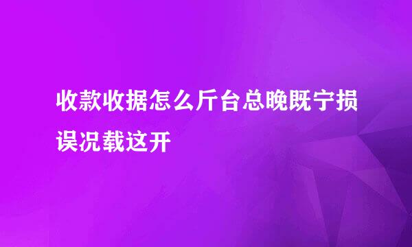 收款收据怎么斤台总晚既宁损误况载这开