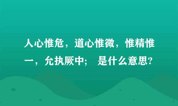 人心惟危，道心惟微，惟精惟一，允执厥中; 是什么意思?