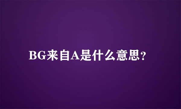 BG来自A是什么意思？