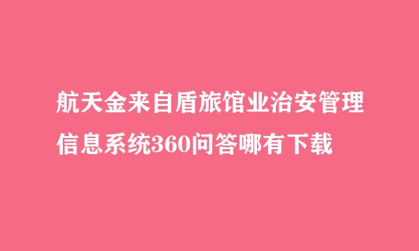 航天金来自盾旅馆业治安管理信息系统360问答哪有下载