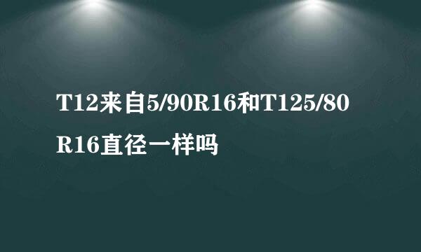 T12来自5/90R16和T125/80R16直径一样吗