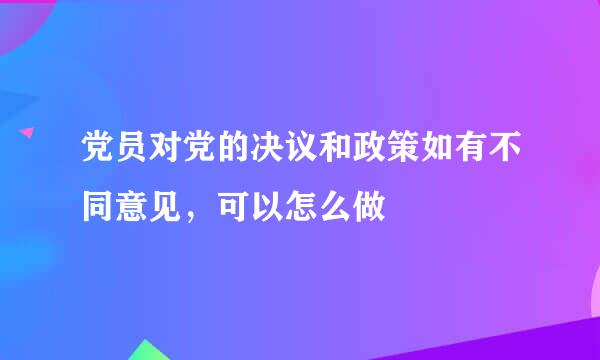 党员对党的决议和政策如有不同意见，可以怎么做