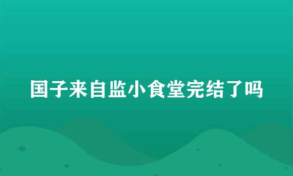 国子来自监小食堂完结了吗