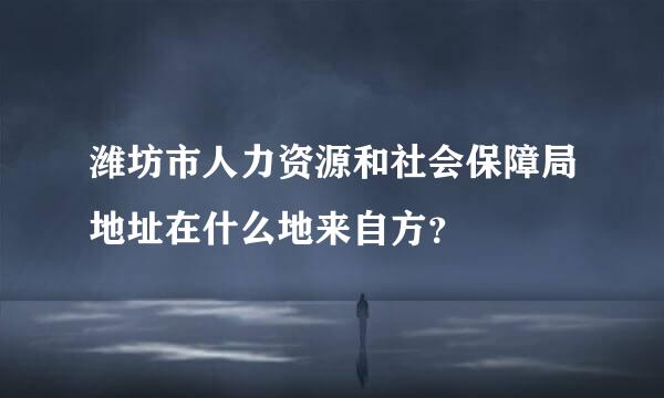 潍坊市人力资源和社会保障局地址在什么地来自方？