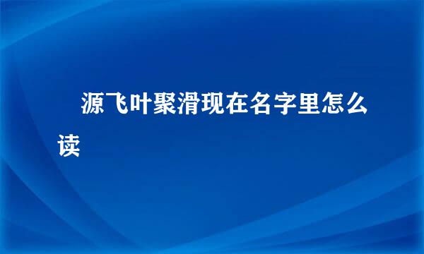 偲源飞叶聚滑现在名字里怎么读