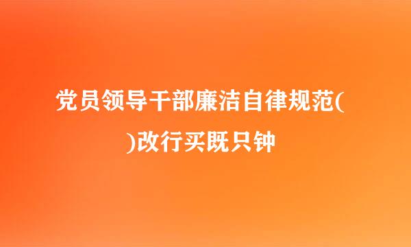 党员领导干部廉洁自律规范(   )改行买既只钟