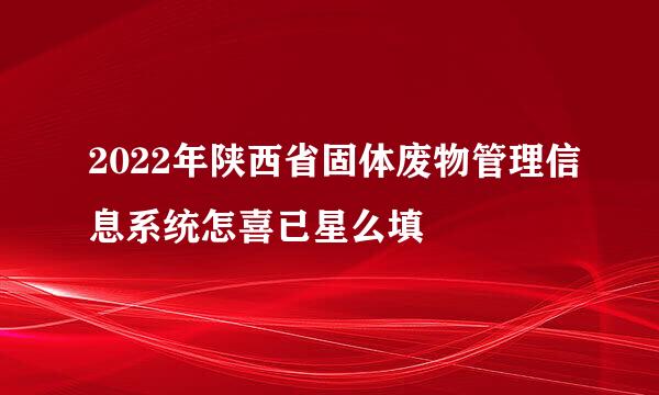 2022年陕西省固体废物管理信息系统怎喜已星么填