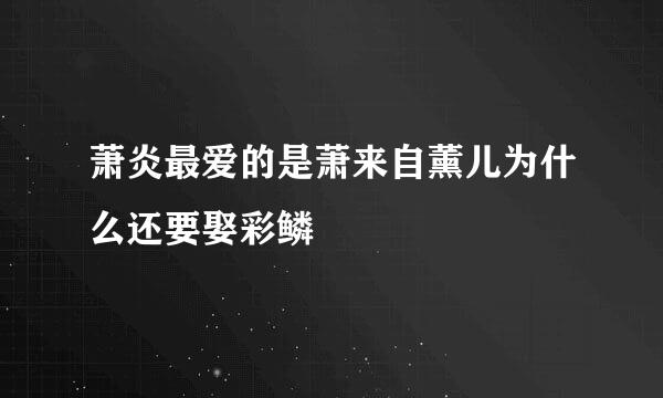 萧炎最爱的是萧来自薰儿为什么还要娶彩鳞