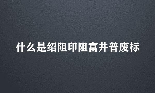 什么是绍阻印阻富井普废标