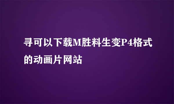 寻可以下载M胜料生变P4格式的动画片网站