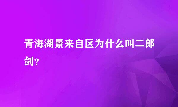 青海湖景来自区为什么叫二郎剑？