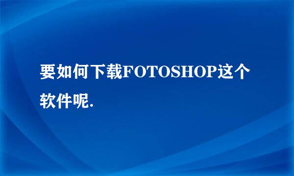 要如何下载FOTOSHOP这个软件呢.