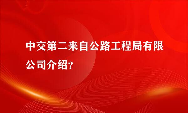 中交第二来自公路工程局有限公司介绍？