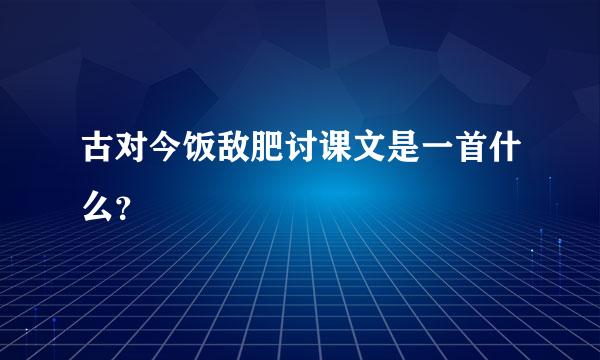 古对今饭敌肥讨课文是一首什么？