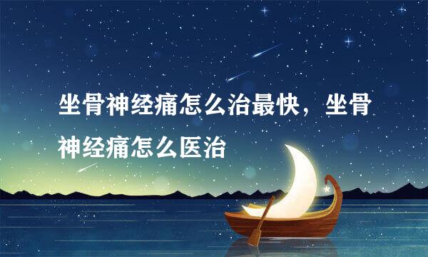 坐骨神经痛怎么治最快，坐骨神经痛怎么医治