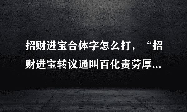 招财进宝合体字怎么打，“招财进宝转议通叫百化责劳厚”合体字怎么念？