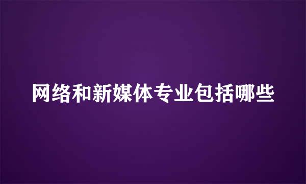 网络和新媒体专业包括哪些