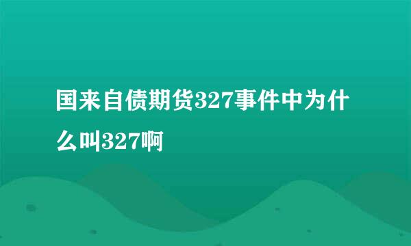 国来自债期货327事件中为什么叫327啊