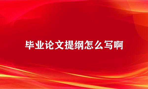 毕业论文提纲怎么写啊