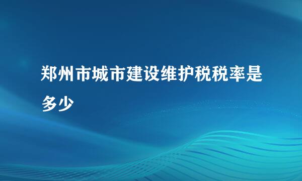 郑州市城市建设维护税税率是多少