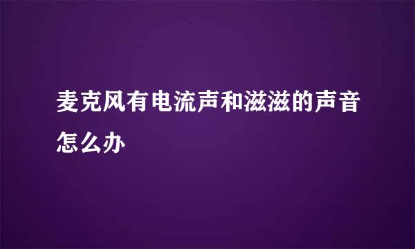 麦克风有电流声和滋滋的声音怎么办