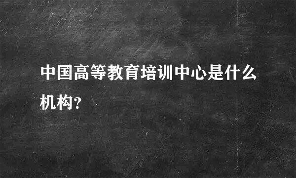 中国高等教育培训中心是什么机构？