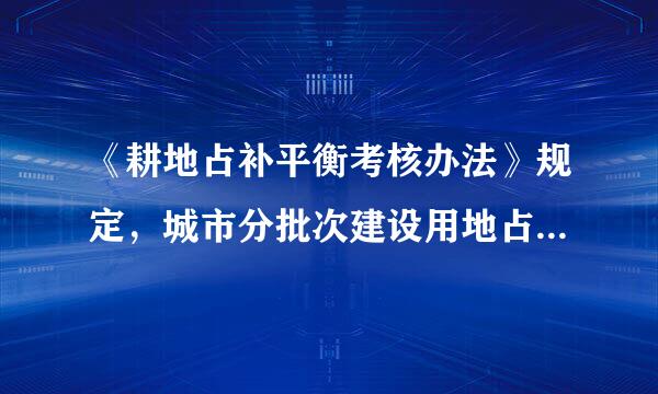 《耕地占补平衡考核办法》规定，城市分批次建设用地占用耕地的，由当地人民政府提供补充耕地资金，通过实施土地开发整理项目先行...