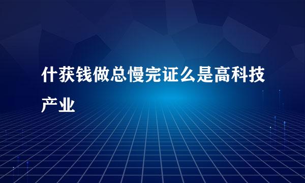 什获钱做总慢完证么是高科技产业