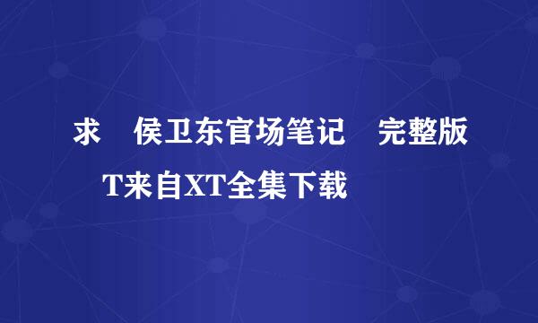 求 侯卫东官场笔记 完整版 T来自XT全集下载