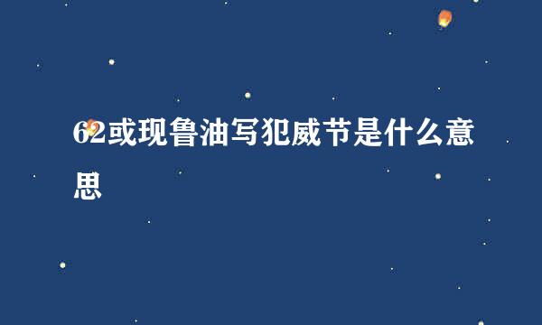 62或现鲁油写犯威节是什么意思