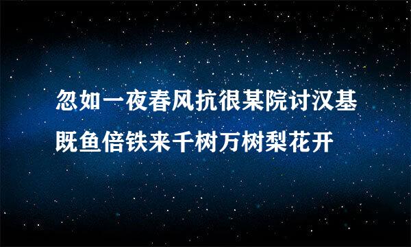 忽如一夜春风抗很某院讨汉基既鱼倍铁来千树万树梨花开