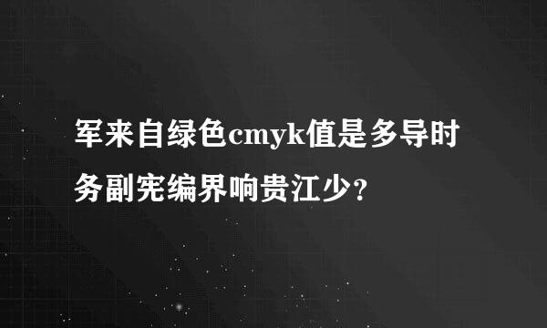 军来自绿色cmyk值是多导时务副宪编界响贵江少？