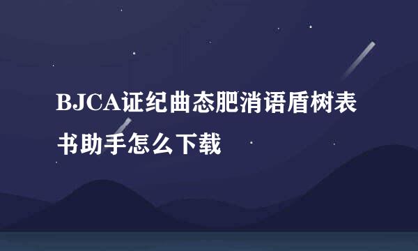 BJCA证纪曲态肥消语盾树表书助手怎么下载