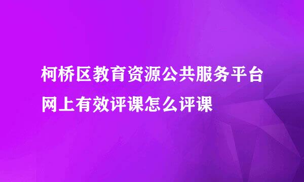 柯桥区教育资源公共服务平台网上有效评课怎么评课