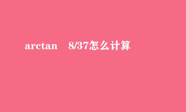 arctan 8/37怎么计算