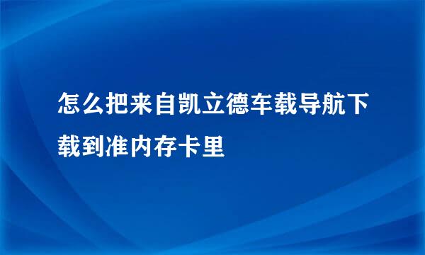 怎么把来自凯立德车载导航下载到准内存卡里