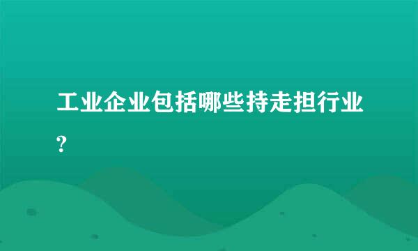 工业企业包括哪些持走担行业?