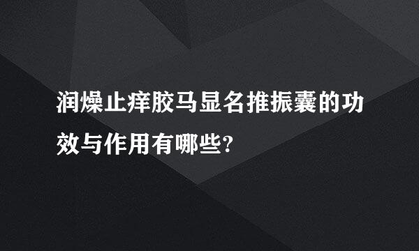 润燥止痒胶马显名推振囊的功效与作用有哪些?