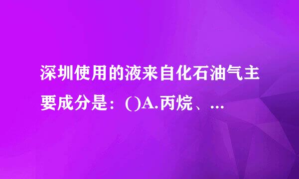 深圳使用的液来自化石油气主要成分是：()A.丙烷、戊烷B.戊烷、丁烷C.丙烷、丁烷D.甲烷请帮忙给出正确答案和分析，谢谢！