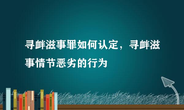 寻衅滋事罪如何认定，寻衅滋事情节恶劣的行为