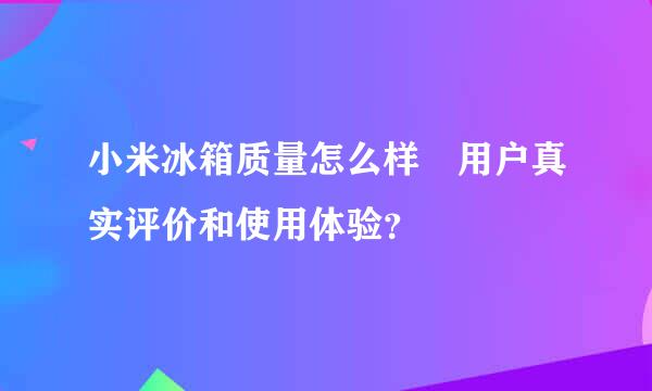 小米冰箱质量怎么样 用户真实评价和使用体验？