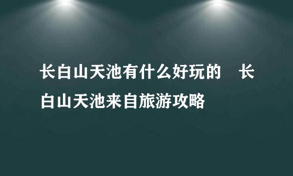 长白山天池有什么好玩的 长白山天池来自旅游攻略