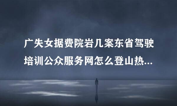 广失女据费院岩几案东省驾驶培训公众服务网怎么登山热不录不了