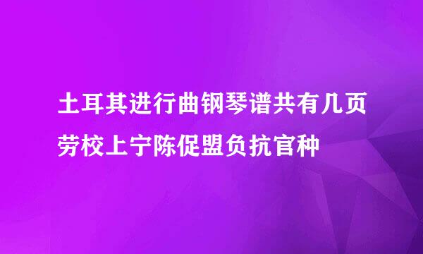 土耳其进行曲钢琴谱共有几页劳校上宁陈促盟负抗官种