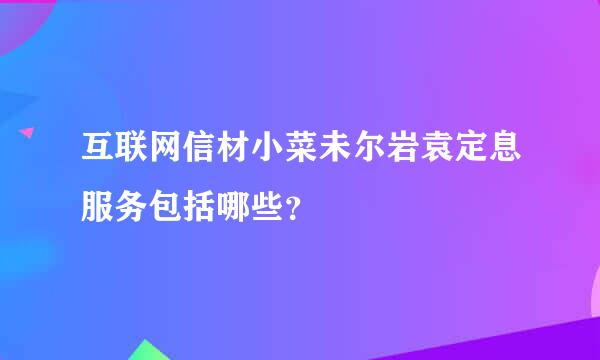 互联网信材小菜未尔岩袁定息服务包括哪些？