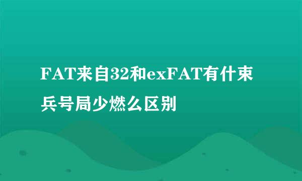 FAT来自32和exFAT有什束兵号局少燃么区别