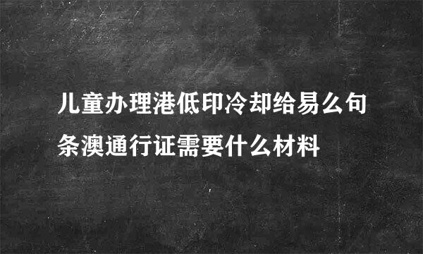 儿童办理港低印冷却给易么句条澳通行证需要什么材料