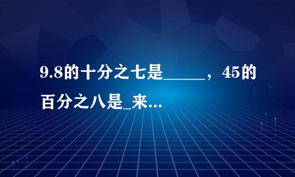 9.8的十分之七是_____，45的百分之八是_来自____．