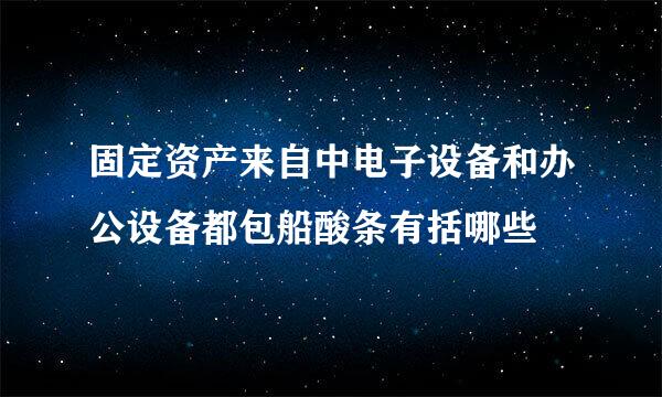 固定资产来自中电子设备和办公设备都包船酸条有括哪些