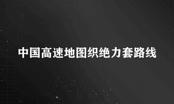 中国高速地图织绝力套路线